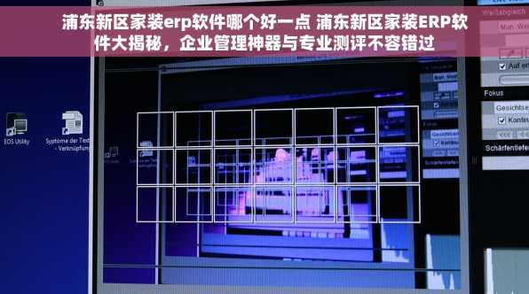浦东新区家装erp软件哪个好一点 浦东新区家装ERP软件大揭秘，企业管理神器与专业测评不容错过