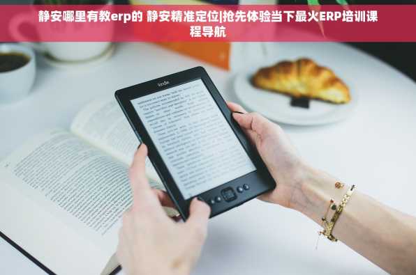 静安哪里有教erp的 静安精准定位|抢先体验当下最火ERP培训课程导航
