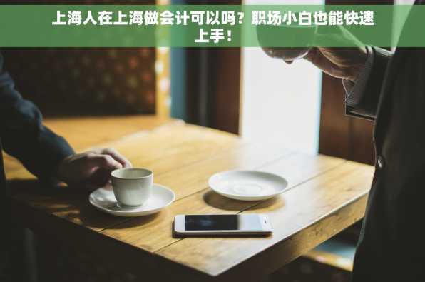 上海人在上海做会计可以吗？职场小白也能快速上手！