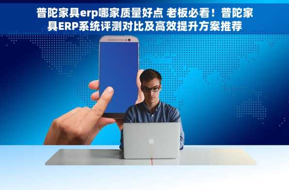 普陀家具erp哪家质量好点 老板必看！普陀家具ERP系统评测对比及高效提升方案推荐