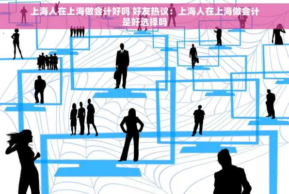 上海人在上海做会计好吗 好友热议：上海人在上海做会计是好选择吗