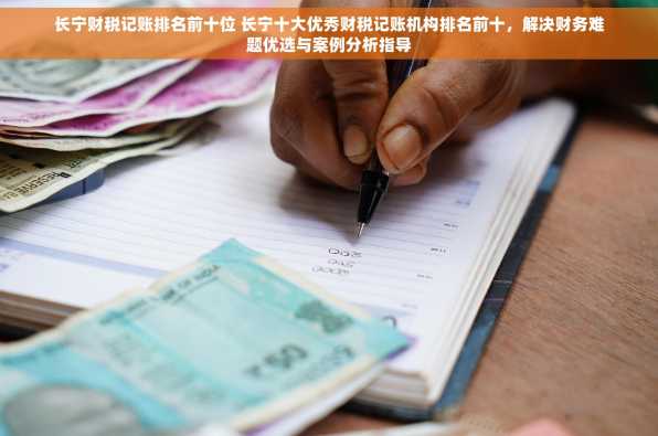 长宁财税记账排名前十位 长宁十大优秀财税记账机构排名前十，解决财务难题优选与案例分析指导