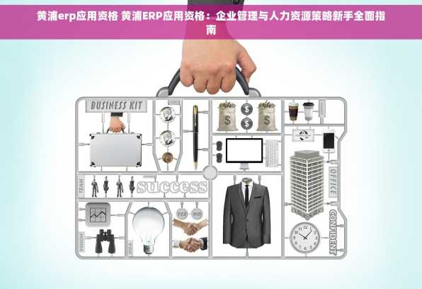 黄浦erp应用资格 黄浦ERP应用资格：企业管理与人力资源策略新手全面指南