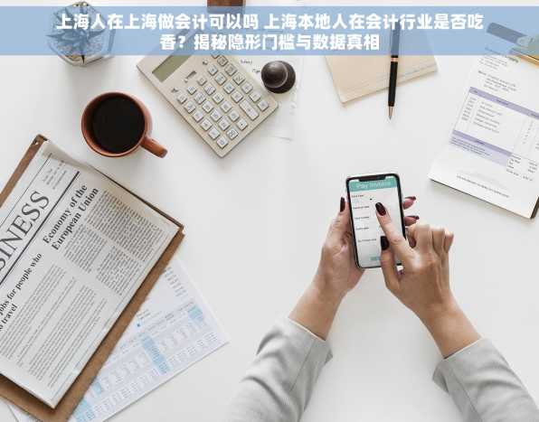 上海人在上海做会计可以吗 上海本地人在会计行业是否吃香？揭秘隐形门槛与数据真相