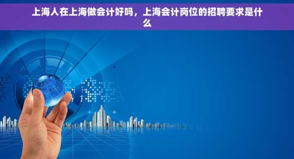 上海人在上海做会计好吗，上海会计岗位的招聘要求是什么