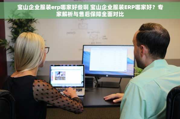 宝山企业服装erp哪家好些啊 宝山企业服装ERP哪家好？专家解析与售后保障全面对比