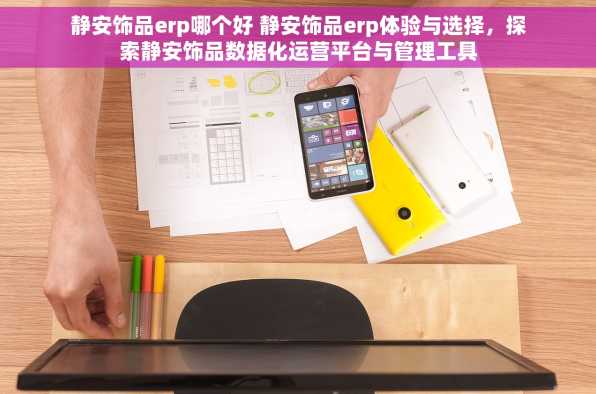 静安饰品erp哪个好 静安饰品erp体验与选择，探索静安饰品数据化运营平台与管理工具