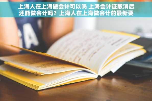 上海人在上海做会计可以吗 上海会计证取消后还能做会计吗？上海人在上海做会计的最新要求