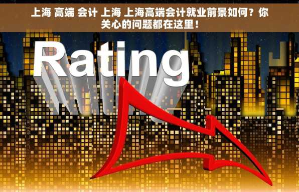 上海 高端 会计 上海 上海高端会计就业前景如何？你关心的问题都在这里！