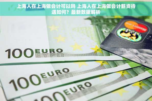 上海人在上海做会计可以吗 上海人在上海做会计薪资待遇如何？最新数据解析