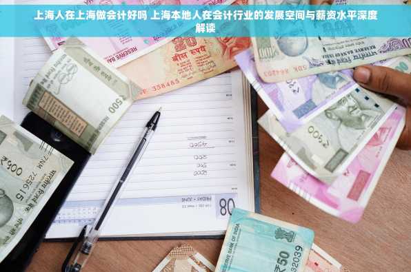 上海人在上海做会计好吗 上海本地人在会计行业的发展空间与薪资水平深度解读