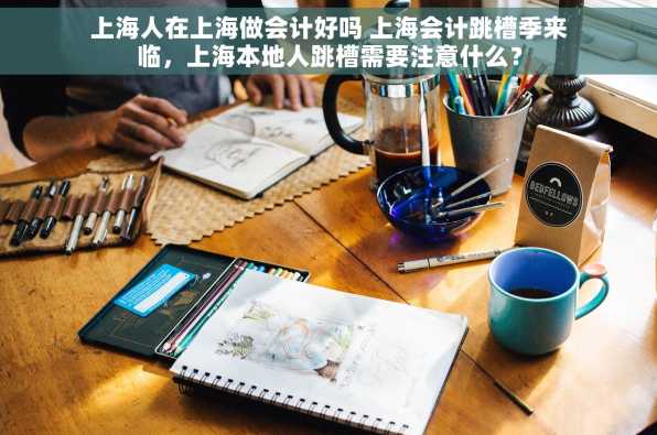 上海人在上海做会计好吗 上海会计跳槽季来临，上海本地人跳槽需要注意什么？