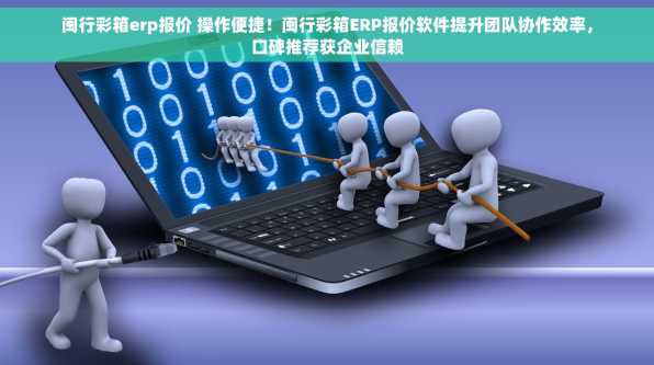闽行彩箱erp报价 操作便捷！闽行彩箱ERP报价软件提升团队协作效率，口碑推荐获企业信赖