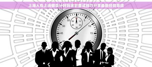 上海人在上海做会计好吗求职面试技巧分享最新经验总结