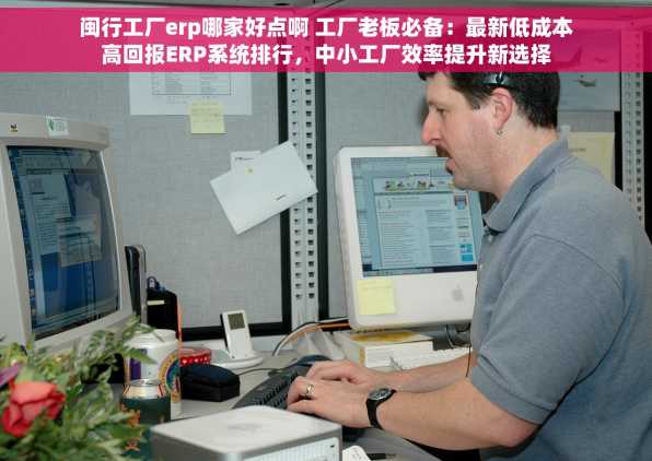 闽行工厂erp哪家好点啊 工厂老板必备：最新低成本高回报ERP系统排行，中小工厂效率提升新选择