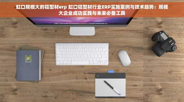 虹口规模大的铝型材erp 虹口铝型材行业ERP实施案例与技术趋势：规模大企业成功实践与未来必备工具