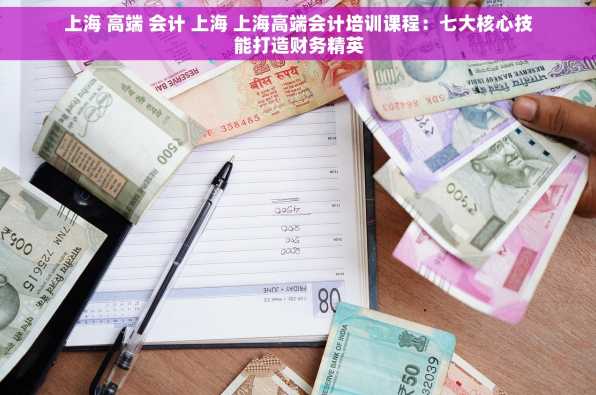 上海 高端 会计 上海 上海高端会计培训课程：七大核心技能打造财务精英