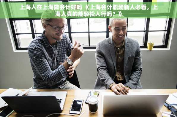 上海人在上海做会计好吗 《上海会计职场新人必看，上海人真的能轻松入行吗？》