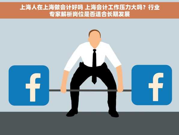 上海人在上海做会计好吗 上海会计工作压力大吗？行业专家解析岗位是否适合长期发展