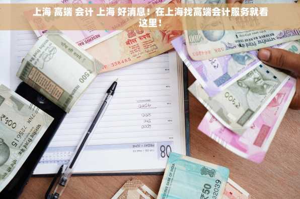 上海 高端 会计 上海 好消息！在上海找高端会计服务就看这里！