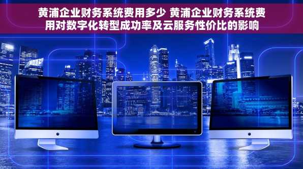 黄浦企业财务系统费用多少 黄浦企业财务系统费用对数字化转型成功率及云服务性价比的影响