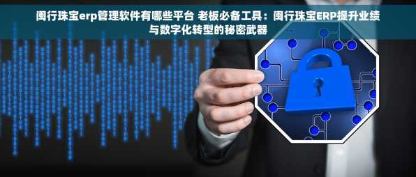 闽行珠宝erp管理软件有哪些平台 老板必备工具：闽行珠宝ERP提升业绩与数字化转型的秘密武器