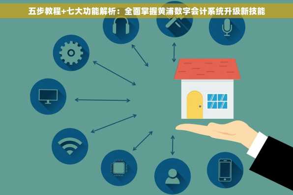 五步教程+七大功能解析：全面掌握黄浦数字会计系统升级新技能
