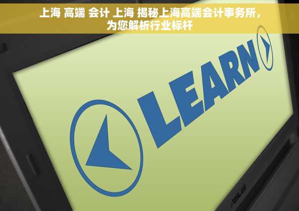 上海 高端 会计 上海 揭秘上海高端会计事务所，为您解析行业标杆