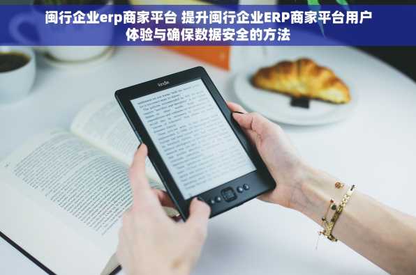 闽行企业erp商家平台 提升闽行企业ERP商家平台用户体验与确保数据安全的方法