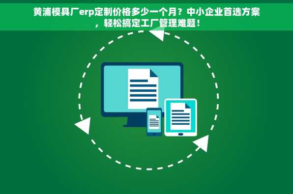 黄浦模具厂erp定制价格多少一个月？中小企业首选方案，轻松搞定工厂管理难题！