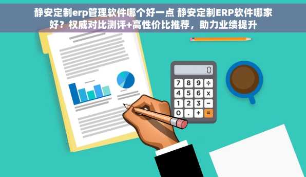 静安定制erp管理软件哪个好一点 静安定制ERP软件哪家好？权威对比测评+高性价比推荐，助力业绩提升