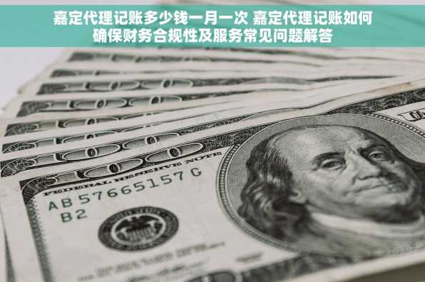 嘉定代理记账多少钱一月一次 嘉定代理记账如何确保财务合规性及服务常见问题解答