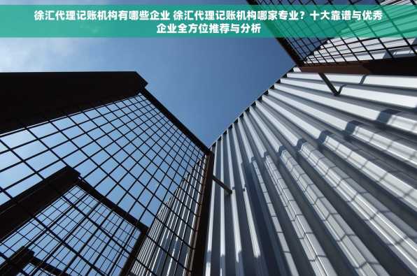 徐汇代理记账机构有哪些企业 徐汇代理记账机构哪家专业？十大靠谱与优秀企业全方位推荐与分析