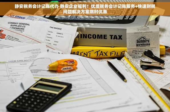 静安税务会计记账代办 静安企业福利！优质税务会计记账服务+快速财税问题解决方案限时优惠