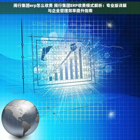闽行集团erp怎么收费 闽行集团ERP收费模式解析：专业版详解与企业管理效率提升指南