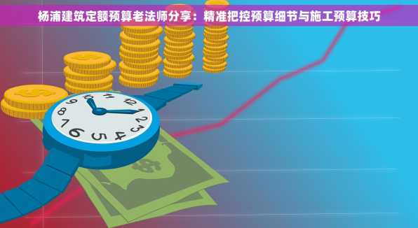 杨浦建筑定额预算老法师分享：精准把控预算细节与施工预算技巧