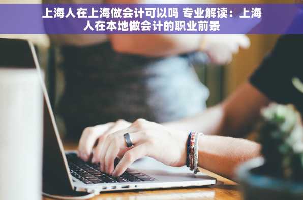 上海人在上海做会计可以吗 专业解读：上海人在本地做会计的职业前景