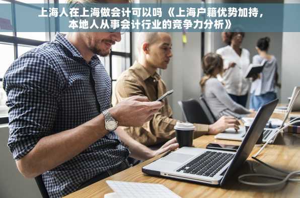 上海人在上海做会计可以吗 《上海户籍优势加持，本地人从事会计行业的竞争力分析》