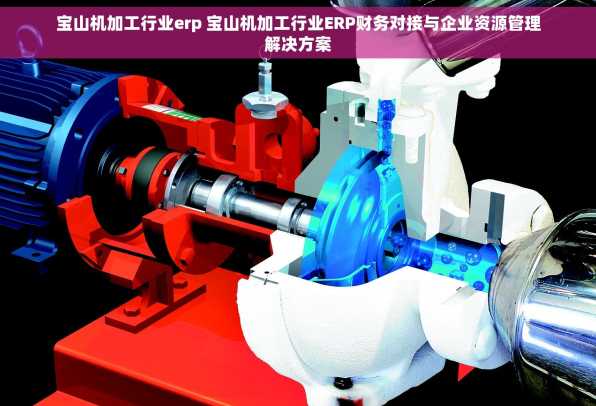 宝山机加工行业erp 宝山机加工行业ERP财务对接与企业资源管理解决方案