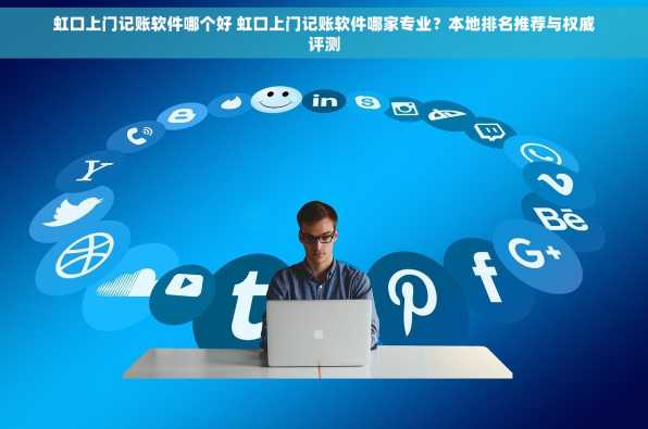 虹口上门记账软件哪个好 虹口上门记账软件哪家专业？本地排名推荐与权威评测