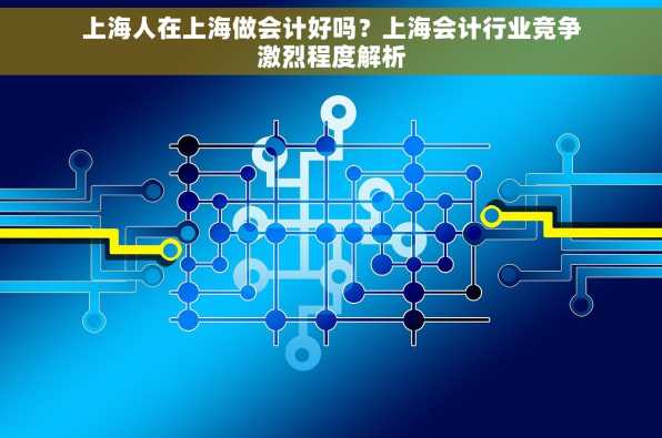 上海人在上海做会计好吗？上海会计行业竞争激烈程度解析