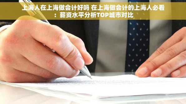 上海人在上海做会计好吗 在上海做会计的上海人必看：薪资水平分析TOP城市对比