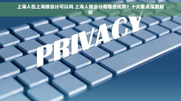 上海人在上海做会计可以吗 上海人做会计有哪些优势？十大要点深度解析