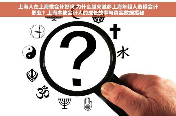 上海人在上海做会计好吗 为什么越来越多上海年轻人选择会计职业？上海本地会计人的成长故事与真实数据揭秘