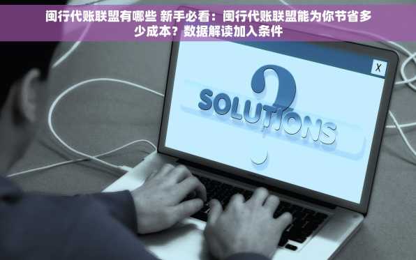 闽行代账联盟有哪些 新手必看：闽行代账联盟能为你节省多少成本？数据解读加入条件