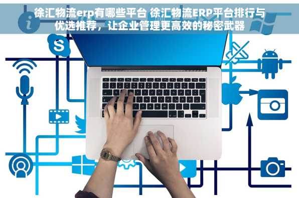 徐汇物流erp有哪些平台 徐汇物流ERP平台排行与优选推荐，让企业管理更高效的秘密武器