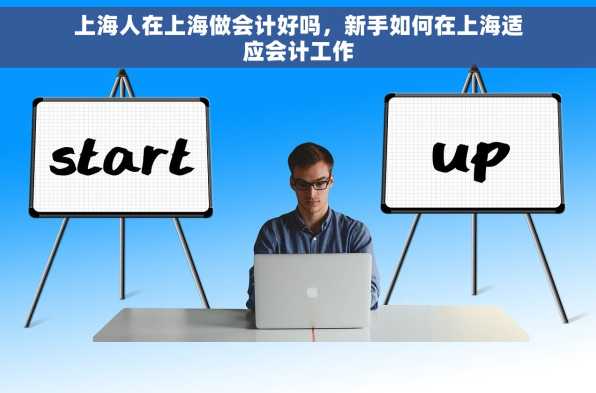 上海人在上海做会计好吗，新手如何在上海适应会计工作