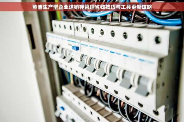 黄浦生产型企业进销存管理省钱技巧与工具更新攻略