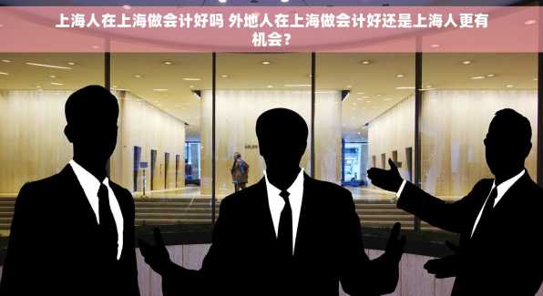 上海人在上海做会计好吗 外地人在上海做会计好还是上海人更有机会？