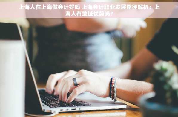 上海人在上海做会计好吗 上海会计职业发展路径解析：上海人有地域优势吗？